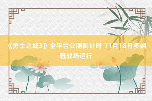 《勇士之城3》全平台公测倒计时 11月18日多娴雅战场运行