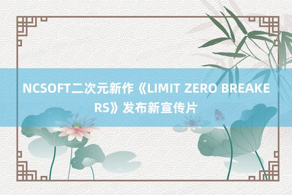 NCSOFT二次元新作《LIMIT ZERO BREAKERS》发布新宣传片