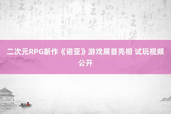 二次元RPG新作《诺亚》游戏展首亮相 试玩视频公开