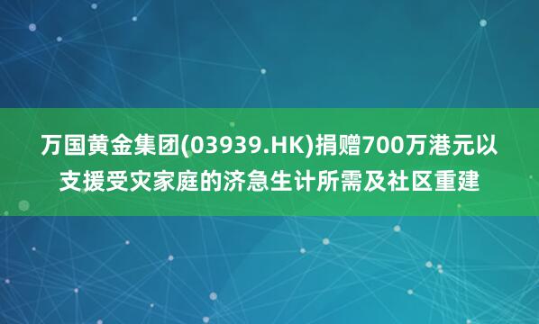 万国黄金集团(03939.HK)捐赠700万港元以支援受灾家庭的济急生计所需及社区重建